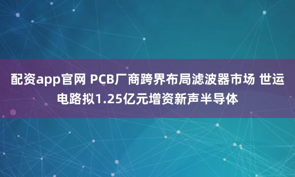配资app官网 PCB厂商跨界布局滤波器市场 世运电路拟1.25亿元增资新声半导体