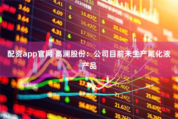 配资app官网 高澜股份：公司目前未生产氟化液产品
