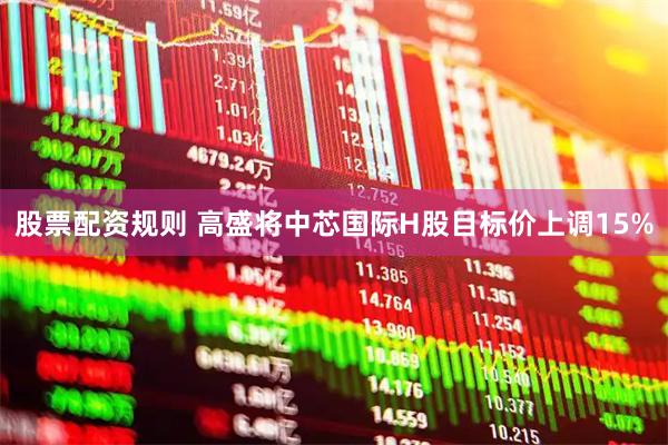 股票配资规则 高盛将中芯国际H股目标价上调15%