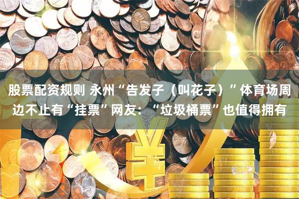 股票配资规则 永州“告发子（叫花子）”体育场周边不止有“挂票”网友：“垃圾桶票”也值得拥有