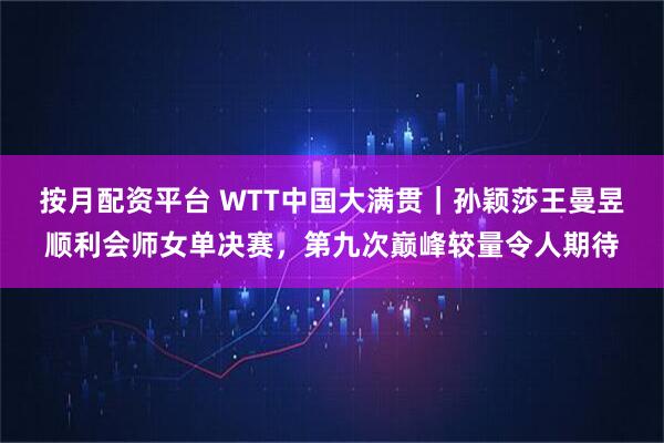 按月配资平台 WTT中国大满贯｜孙颖莎王曼昱顺利会师女单决赛，第九次巅峰较量令人期待