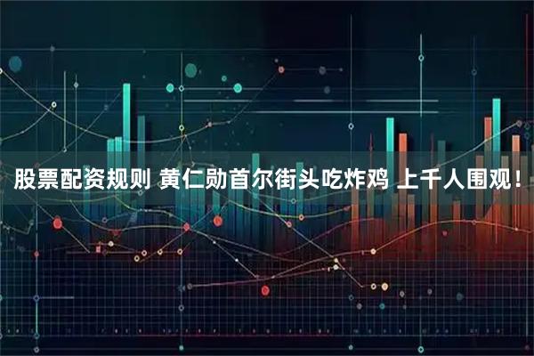 股票配资规则 黄仁勋首尔街头吃炸鸡 上千人围观！