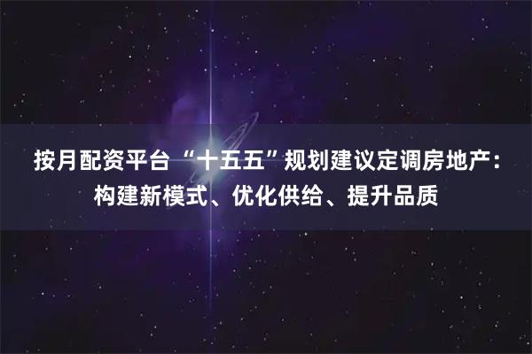 按月配资平台 “十五五”规划建议定调房地产：构建新模式、优化供给、提升品质