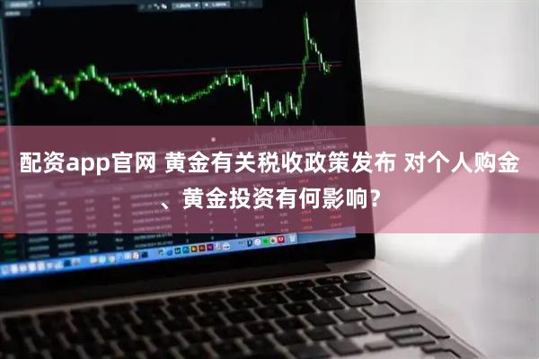 配资app官网 黄金有关税收政策发布 对个人购金、黄金投资有何影响？