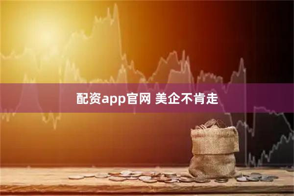 配资app官网 美企不肯走