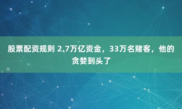 股票配资规则 2.7万亿资金，33万名赌客，他的贪婪到头了