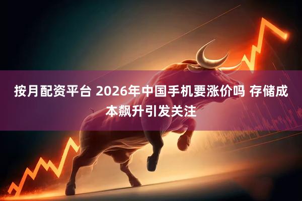 按月配资平台 2026年中国手机要涨价吗 存储成本飙升引发关注