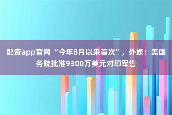 配资app官网 “今年8月以来首次”，外媒：美国务院批准9300万美元对印军售
