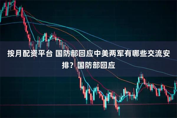 按月配资平台 国防部回应中美两军有哪些交流安排？国防部回应