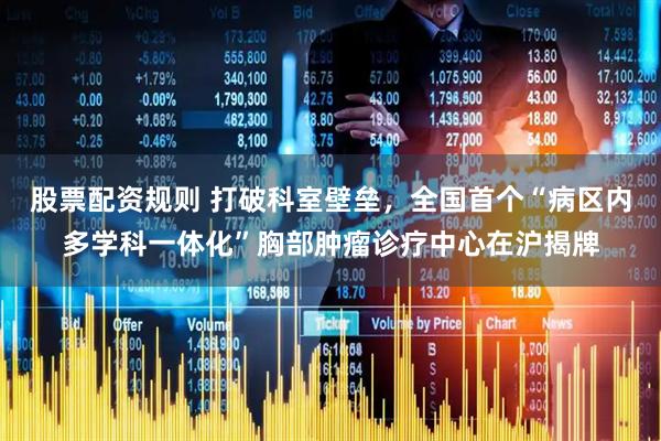 股票配资规则 打破科室壁垒，全国首个“病区内多学科一体化”胸部肿瘤诊疗中心在沪揭牌