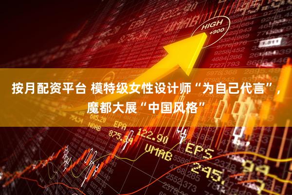 按月配资平台 模特级女性设计师“为自己代言”，魔都大展“中国风格”