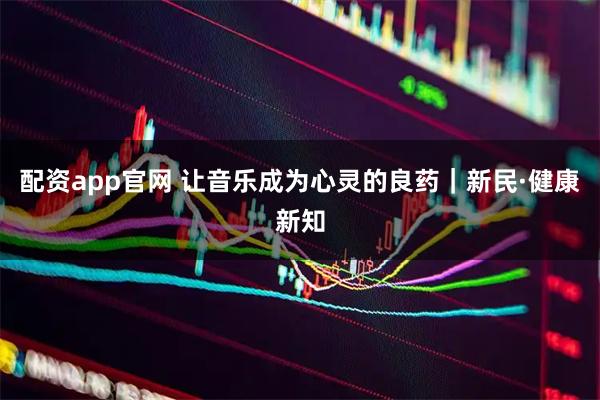 配资app官网 让音乐成为心灵的良药｜新民·健康新知