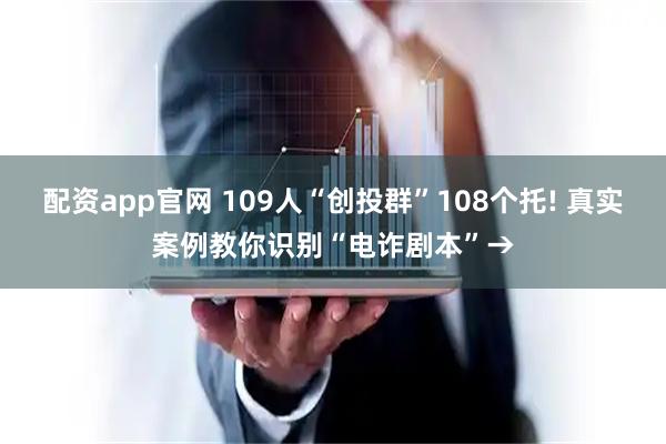 配资app官网 109人“创投群”108个托! 真实案例教你识别“电诈剧本”→