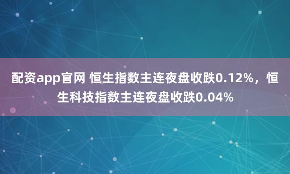 配资app官网 恒生指数主连夜盘收跌0.12%，恒生科技指数主连夜盘收跌0.04%