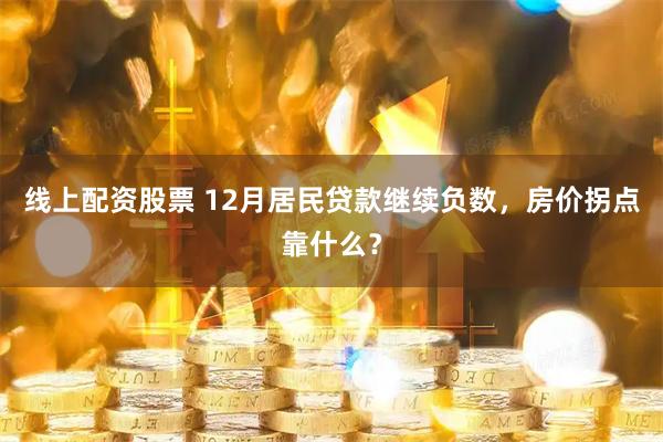 线上配资股票 12月居民贷款继续负数，房价拐点靠什么？