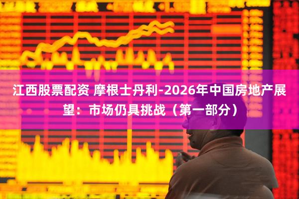 江西股票配资 摩根士丹利-2026年中国房地产展望：市场仍具挑战（第一部分）