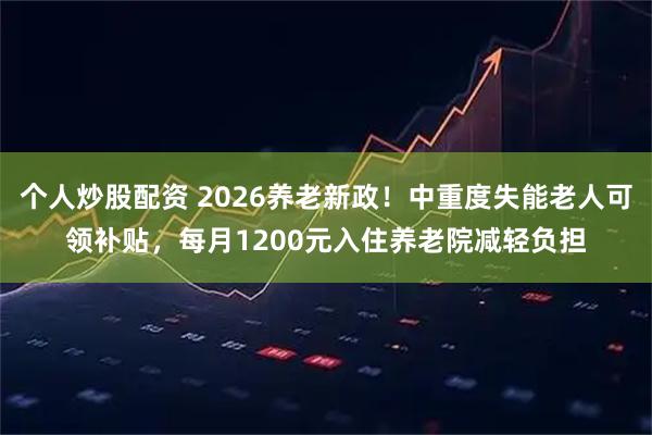 个人炒股配资 2026养老新政！中重度失能老人可领补贴，每月1200元入住养老院减轻负担