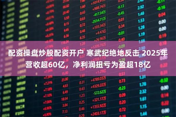 配资操盘炒股配资开户 寒武纪绝地反击 2025年营收超60亿，净利润扭亏为盈超18亿