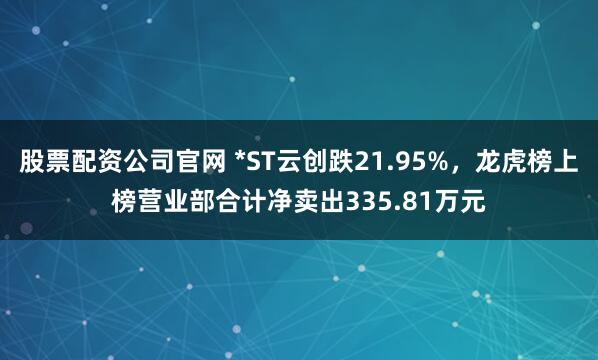 股票配资公司官网 *ST云创跌21.95%，龙虎榜上榜营业部合计净卖出335.81万元