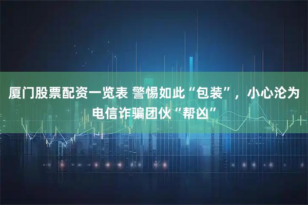 厦门股票配资一览表 警惕如此“包装”，小心沦为电信诈骗团伙“帮凶”