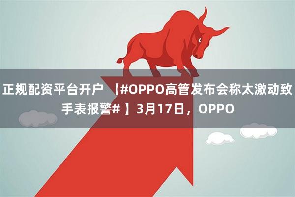 正规配资平台开户 【#OPPO高管发布会称太激动致手表报警# 】3月17日，OPPO