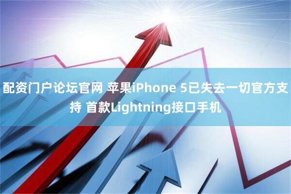 配资门户论坛官网 苹果iPhone 5已失去一切官方支持 首款Lightning接口手机