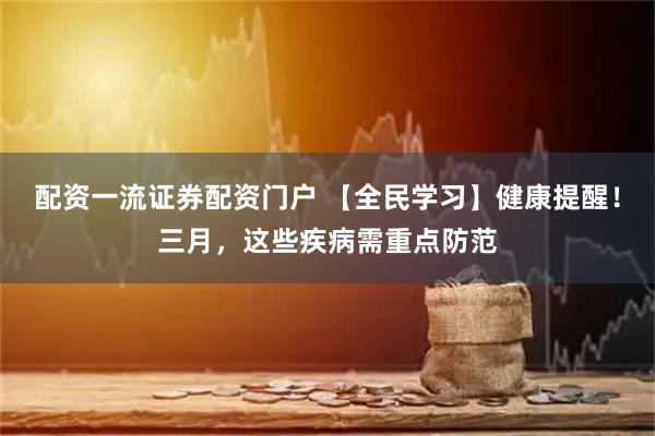 配资一流证券配资门户 【全民学习】健康提醒！三月，这些疾病需重点防范