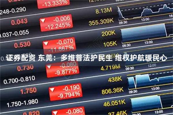 证券配资 东莞：多维普法护民生 维权护航暖民心