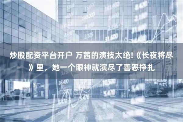 炒股配资平台开户 万茜的演技太绝!《长夜将尽》里，她一个眼神就演尽了善恶挣扎