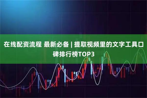 在线配资流程 最新必备 | 提取视频里的文字工具口碑排行榜TOP3
