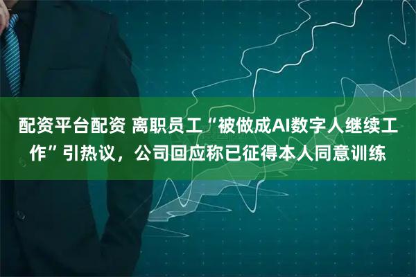 配资平台配资 离职员工“被做成AI数字人继续工作”引热议，公司回应称已征得本人同意训练