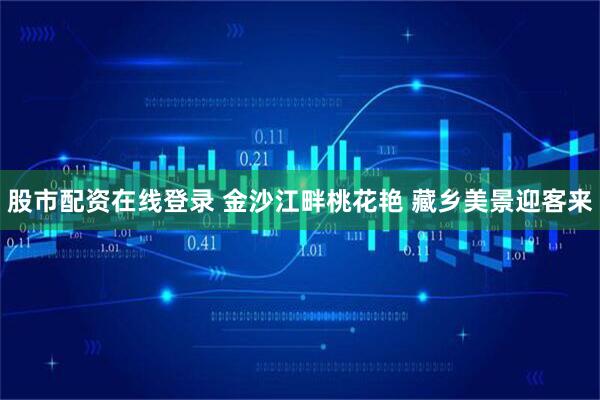 股市配资在线登录 金沙江畔桃花艳 藏乡美景迎客来