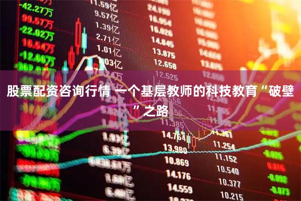 股票配资咨询行情 一个基层教师的科技教育“破壁”之路
