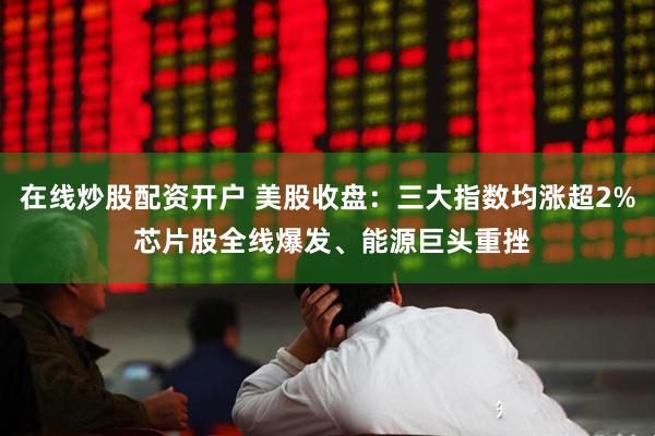 在线炒股配资开户 美股收盘：三大指数均涨超2% 芯片股全线爆发、能源巨头重挫