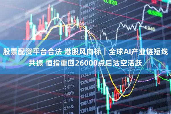 股票配资平台合法 港股风向标｜全球AI产业链短线共振 恒指重回26000点后沽空活跃