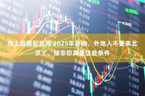 线上股票配资网 2025年开始，外地人不要来北京了，除非你具备这些条件