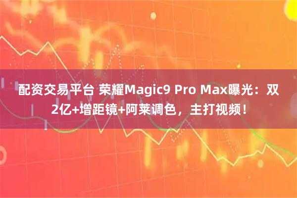 配资交易平台 荣耀Magic9 Pro Max曝光：双2亿+增距镜+阿莱调色，主打视频！