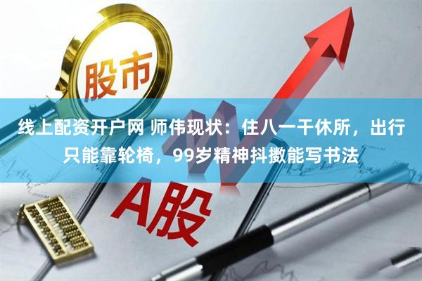 线上配资开户网 师伟现状：住八一干休所，出行只能靠轮椅，99岁精神抖擞能写书法