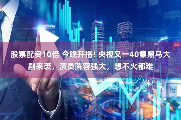 股票配资10倍 今晚开播! 央视又一40集黑马大剧来袭，演员阵容强大，想不火都难