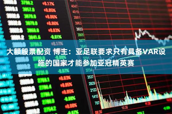 大额股票配资 博主：亚足联要求只有具备VAR设施的国家才能参加亚冠精英赛