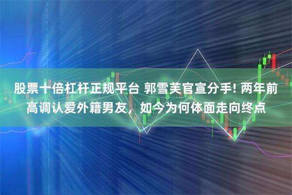 股票十倍杠杆正规平台 郭雪芙官宣分手! 两年前高调认爱外籍男友，如今为何体面走向终点