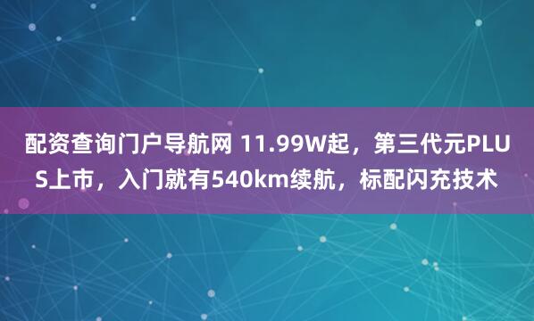 配资查询门户导航网 11.99W起，第三代元PLUS上市，入门就有540km续航，标配闪充技术