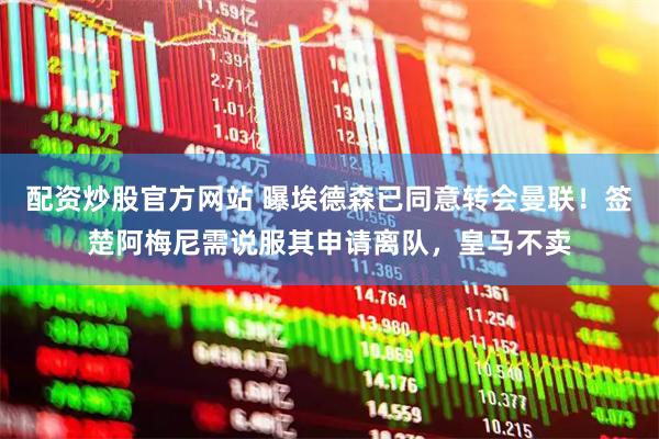 配资炒股官方网站 曝埃德森已同意转会曼联！签楚阿梅尼需说服其申请离队，皇马不卖