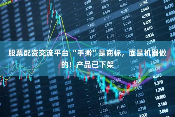 股票配资交流平台 “手擀”是商标，面是机器做的！产品已下架