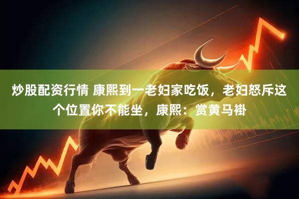 炒股配资行情 康熙到一老妇家吃饭，老妇怒斥这个位置你不能坐，康熙：赏黄马褂