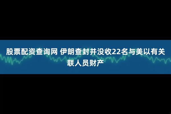 股票配资查询网 伊朗查封并没收22名与美以有关联人员财产