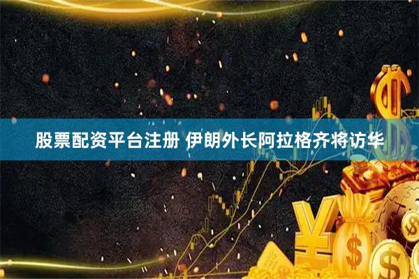 股票配资平台注册 伊朗外长阿拉格齐将访华