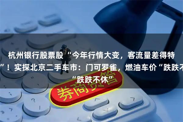 杭州银行股票股 “今年行情大变，客流量差得特别多”！实探北京二手车市：门可罗雀，燃油车价“跌跌不休”