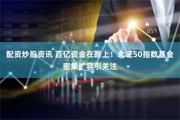 配资炒股资讯 百亿资金在路上！北证50指数基金密集扩容引关注