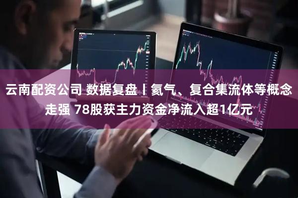 云南配资公司 数据复盘丨氦气、复合集流体等概念走强 78股获主力资金净流入超1亿元